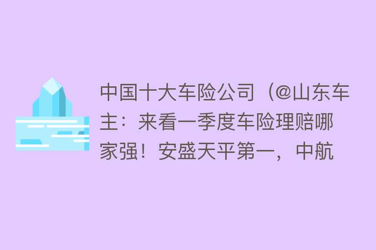 中国十大车险公司（@山东车主：来看一季度车险理赔哪家强！安盛天平第一，中航安盟垫底）