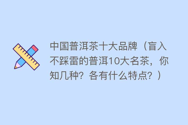 中国普洱茶十大品牌（盲入不踩雷的普洱10大名茶，你知几种？各有什么特点？）