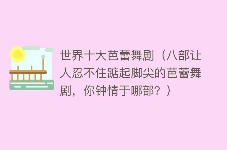 世界十大芭蕾舞剧（八部让人忍不住踮起脚尖的芭蕾舞剧，你钟情于哪部？） 