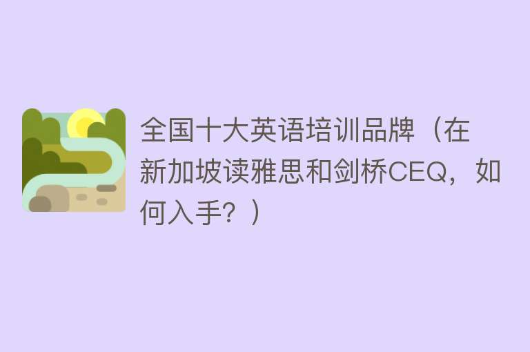 全国十大英语培训品牌（在新加坡读雅思和剑桥CEQ，如何入手？） 