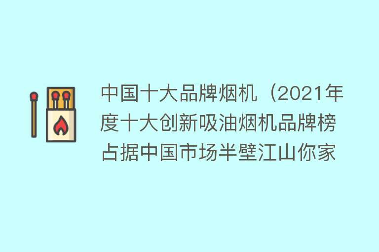 中国十大品牌烟机（2021年度十大创新吸油烟机品牌榜占据中国市场半壁江山你家在用吗） 