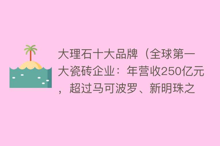 大理石十大品牌（全球第一大瓷砖企业：年营收250亿元，超过马可波罗、新明珠之和）