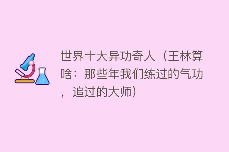 世界十大异功奇人（王林算啥：那些年我们练过的气功，追过的大师）