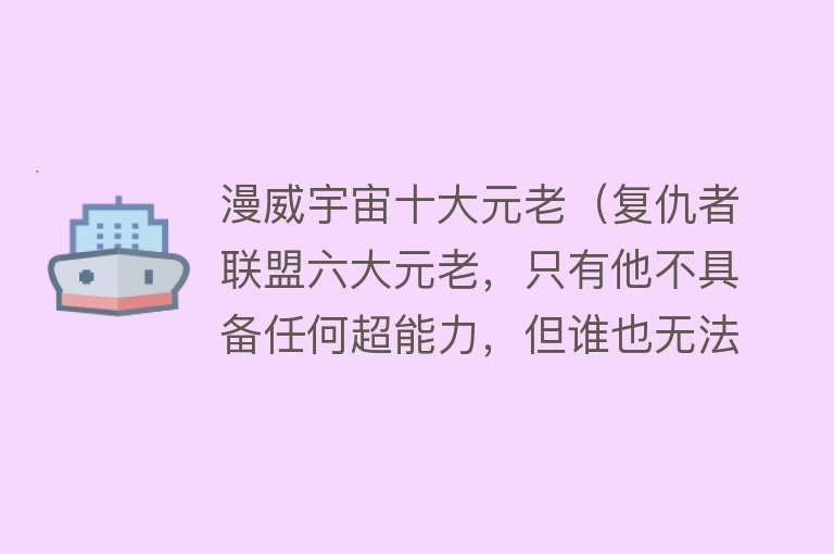 漫威宇宙十大元老（复仇者联盟六大元老，只有他不具备任何超能力，但谁也无法小看他）