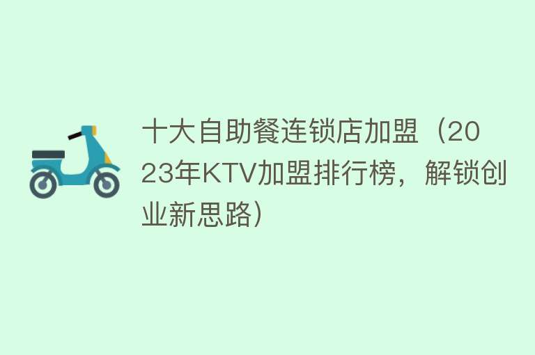 十大自助餐连锁店加盟（2023年KTV加盟排行榜，解锁创业新思路）