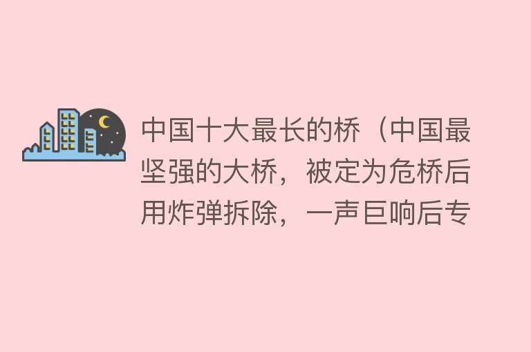 中国十大最长的桥（中国最坚强的大桥，被定为危桥后用炸弹拆除，一声巨响后专家傻眼）