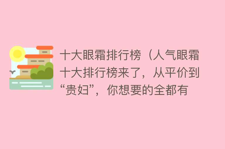 十大眼霜排行榜（人气眼霜十大排行榜来了，从平价到“贵妇”，你想要的全都有）