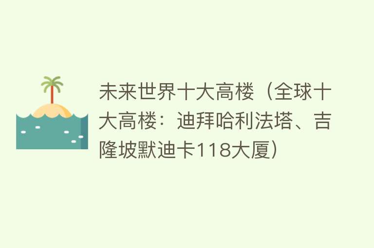 未来世界十大高楼（全球十大高楼：迪拜哈利法塔、吉隆坡默迪卡118大厦） 