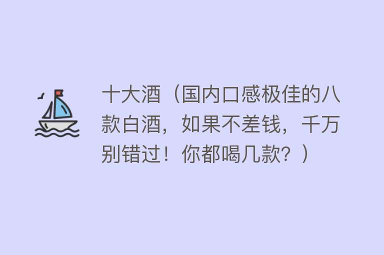 十大酒（国内口感极佳的八款白酒，如果不差钱，千万别错过！你都喝几款？）