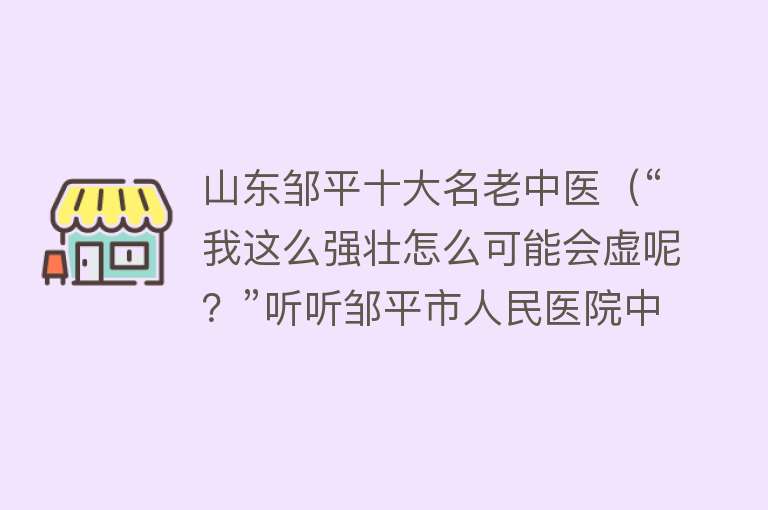 山东邹平十大名老中医（“我这么强壮怎么可能会虚呢？”听听邹平市人民医院中医这样说） 