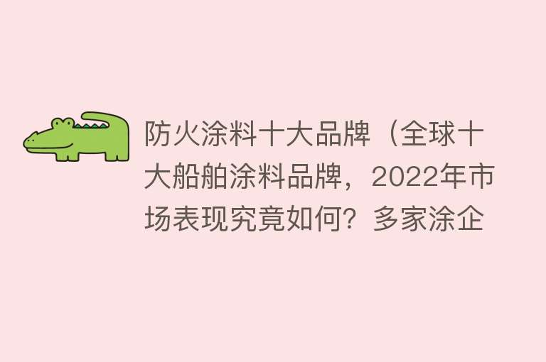 防火涂料十大品牌（全球十大船舶涂料品牌，2022年市场表现究竟如何？多家涂企超预期）