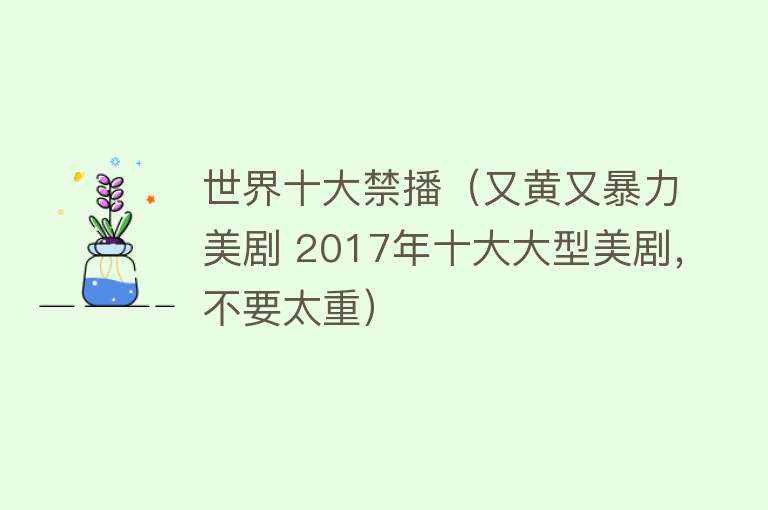 世界十大禁播（又黄又暴力美剧 2017年十大大型美剧，不要太重）