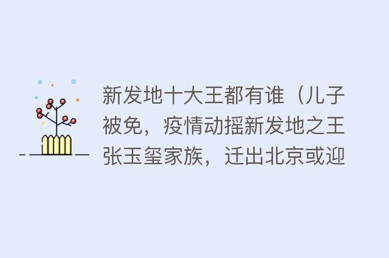 新发地十大王都有谁（儿子被免，疫情动摇新发地之王张玉玺家族，迁出北京或迎最佳时机）