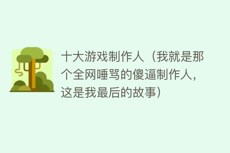 十大游戏制作人（我就是那个全网唾骂的傻逼制作人，这是我最后的故事）