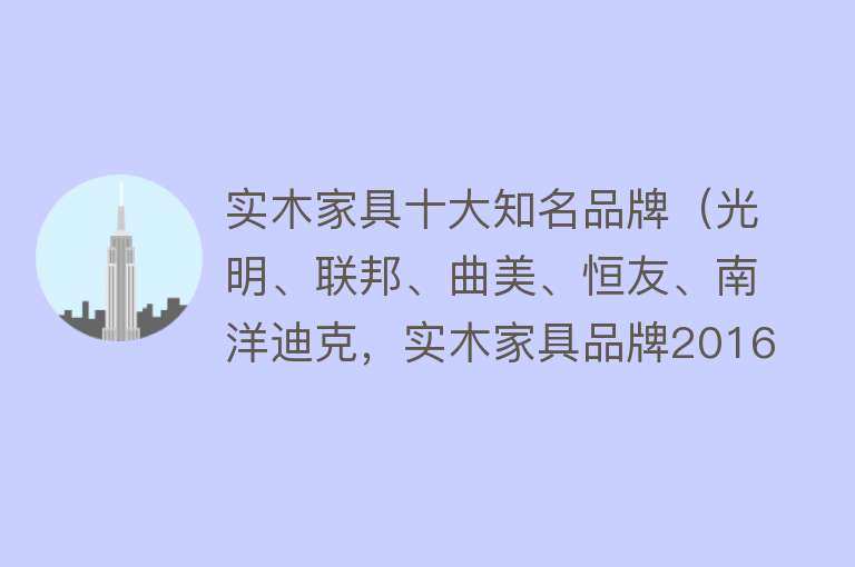 实木家具十大知名品牌（光明、联邦、曲美、恒友、南洋迪克，实木家具品牌2016大PK） 