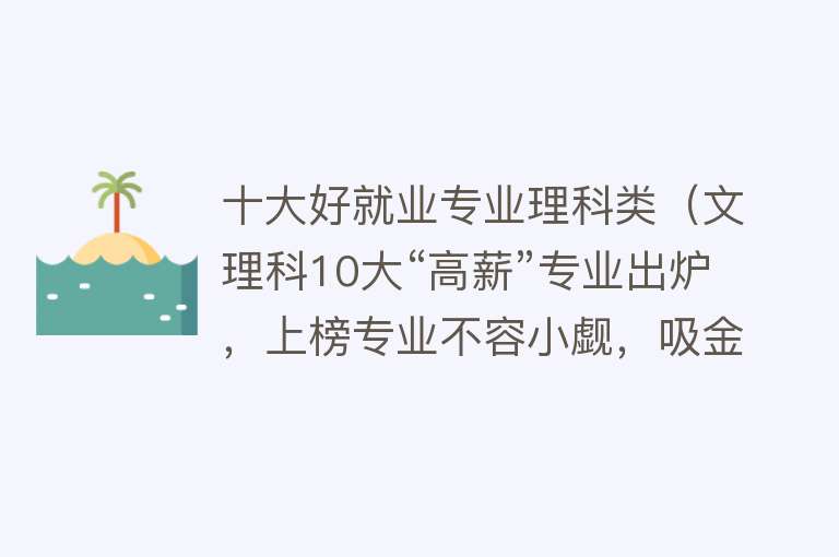 十大好就业专业理科类（文理科10大“高薪”专业出炉，上榜专业不容小觑，吸金指数五颗星）