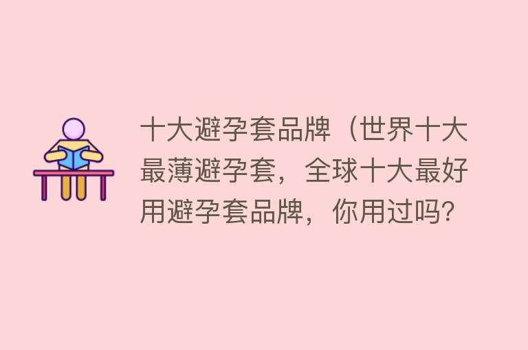 十大避孕套品牌（世界十大最薄避孕套，全球十大最好用避孕套品牌，你用过吗？）