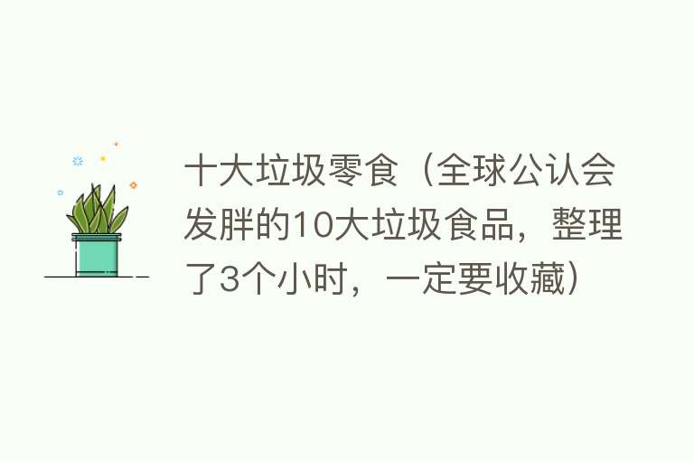 十大垃圾零食（全球公认会发胖的10大垃圾食品，整理了3个小时，一定要收藏） 