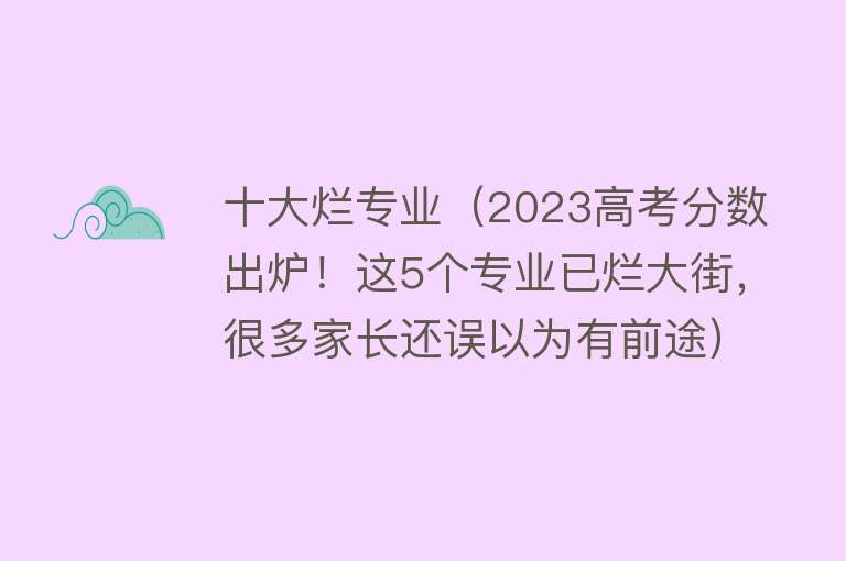 十大烂专业（2023高考分数出炉！这5个专业已烂大街，很多家长还误以为有前途）