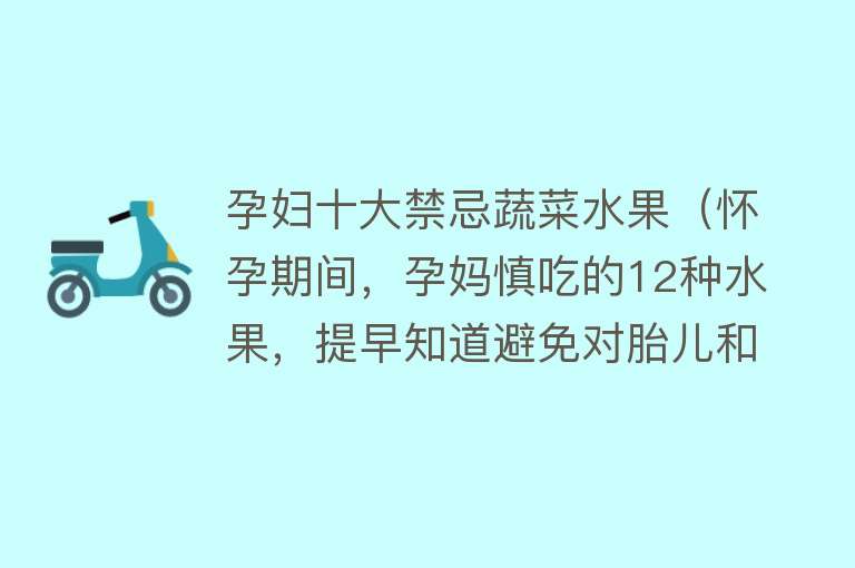 孕妇十大禁忌蔬菜水果（怀孕期间，孕妈慎吃的12种水果，提早知道避免对胎儿和自己不好） 