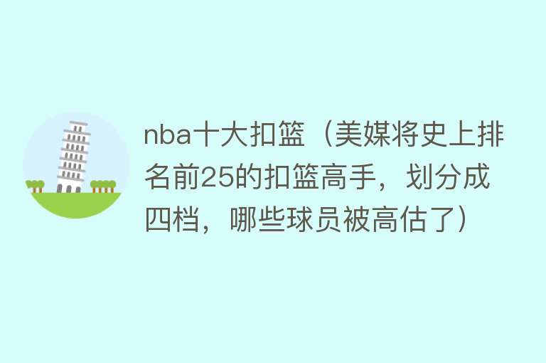 nba十大扣篮（美媒将史上排名前25的扣篮高手，划分成四档，哪些球员被高估了）