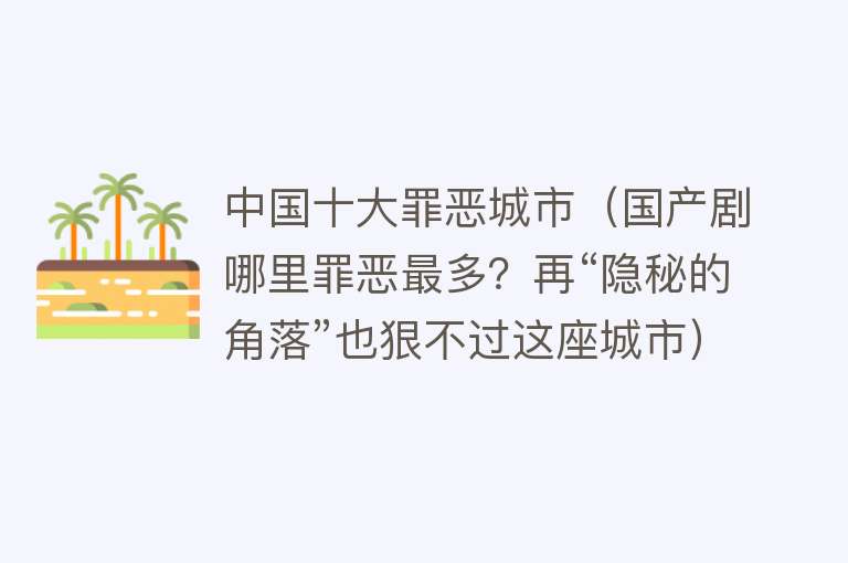 中国十大罪恶城市（国产剧哪里罪恶最多？再“隐秘的角落”也狠不过这座城市）