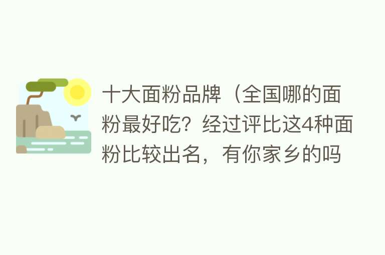 十大面粉品牌（全国哪的面粉最好吃？经过评比这4种面粉比较出名，有你家乡的吗）