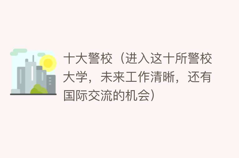 十大警校（进入这十所警校大学，未来工作清晰，还有国际交流的机会）