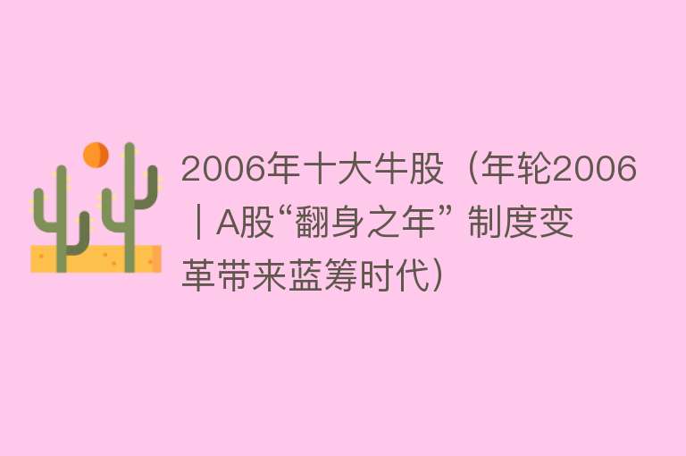 2006年十大牛股（年轮2006｜A股“翻身之年” 制度变革带来蓝筹时代） 