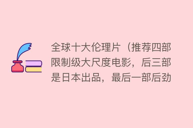 全球十大伦理片（推荐四部限制级大尺度电影，后三部是日本出品，最后一部后劲太大） 