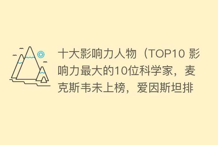 十大影响力人物（TOP10 影响力最大的10位科学家，麦克斯韦未上榜，爱因斯坦排第四） 