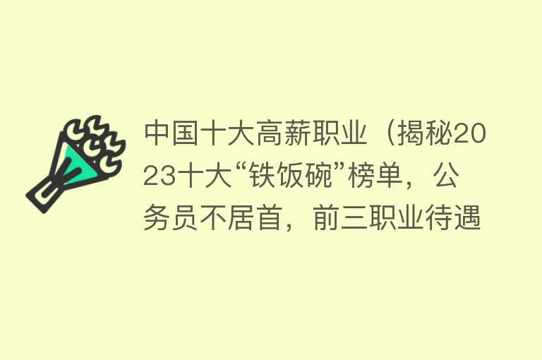 中国十大高薪职业（揭秘2023十大“铁饭碗”榜单，公务员不居首，前三职业待遇爆表！）