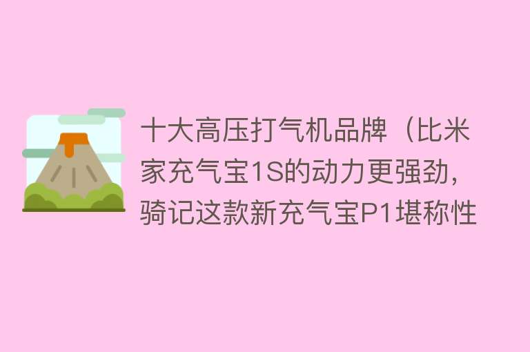 十大高压打气机品牌（比米家充气宝1S的动力更强劲，骑记这款新充气宝P1堪称性能怪兽） 