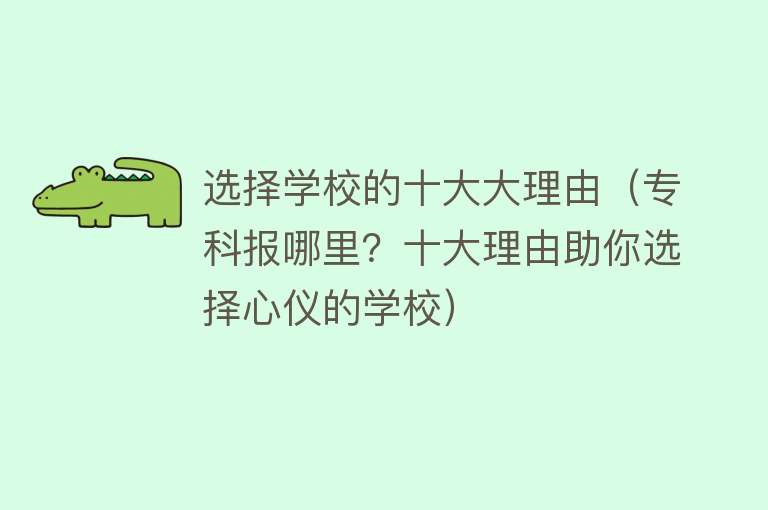 选择学校的十大大理由（专科报哪里？十大理由助你选择心仪的学校） 