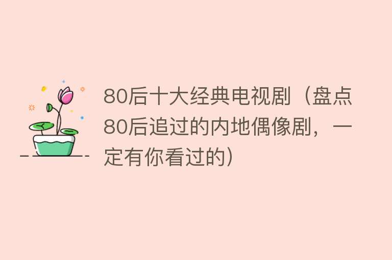 80后十大经典电视剧（盘点80后追过的内地偶像剧，一定有你看过的）