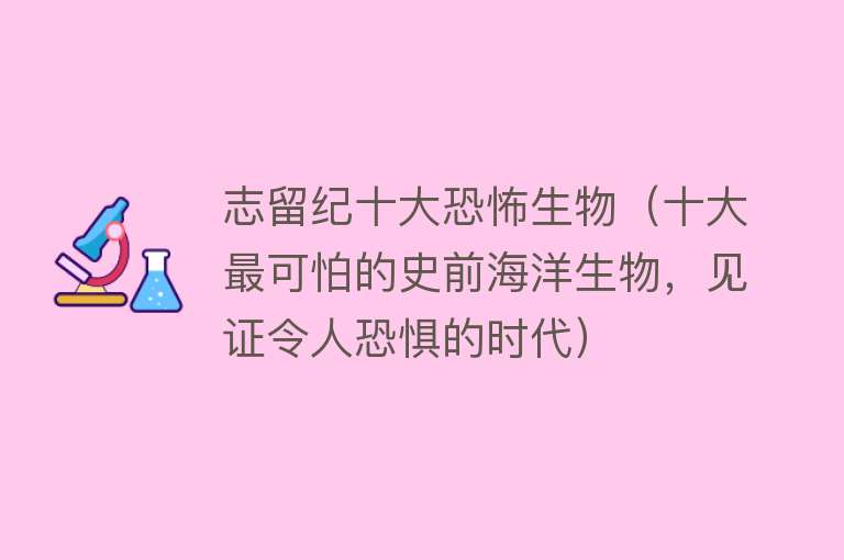 志留纪十大恐怖生物（十大最可怕的史前海洋生物，见证令人恐惧的时代）