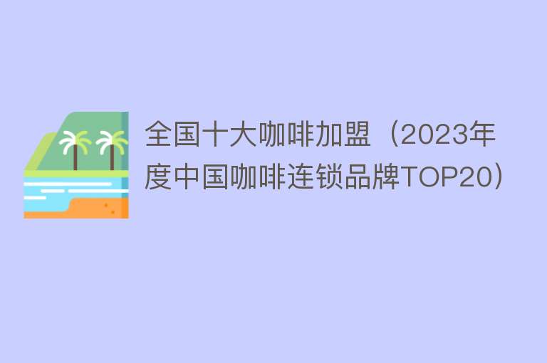 全国十大咖啡加盟（2023年度中国咖啡连锁品牌TOP20）