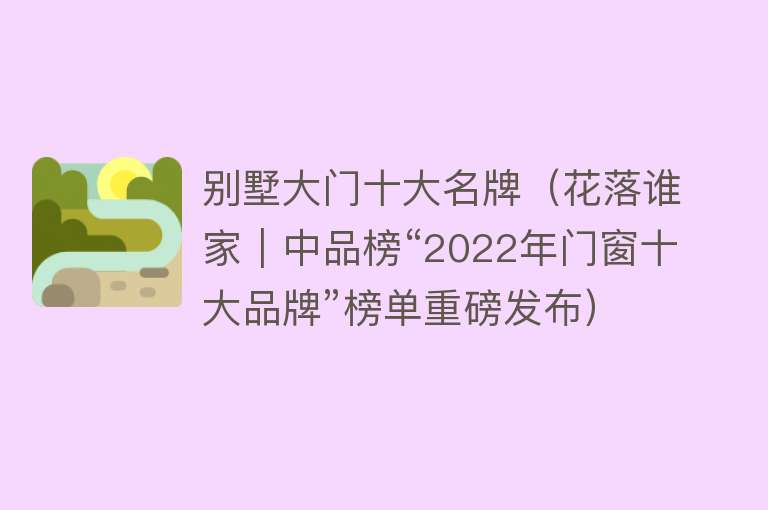 别墅大门十大名牌（花落谁家｜中品榜“2022年门窗十大品牌”榜单重磅发布） 