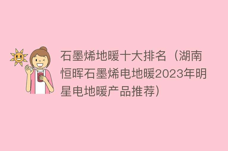 石墨烯地暖十大排名（湖南恒晖石墨烯电地暖2023年明星电地暖产品推荐） 