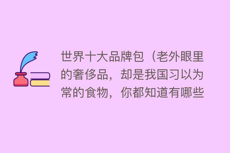 世界十大品牌包（老外眼里的奢侈品，却是我国习以为常的食物，你都知道有哪些吗？）