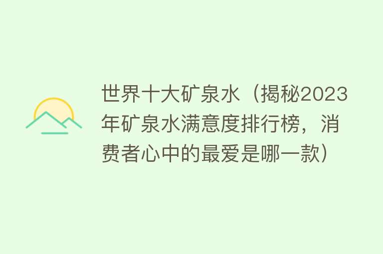 世界十大矿泉水（揭秘2023年矿泉水满意度排行榜，消费者心中的最爱是哪一款） 