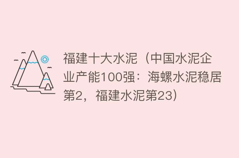 福建十大水泥（中国水泥企业产能100强：海螺水泥稳居第2，福建水泥第23）