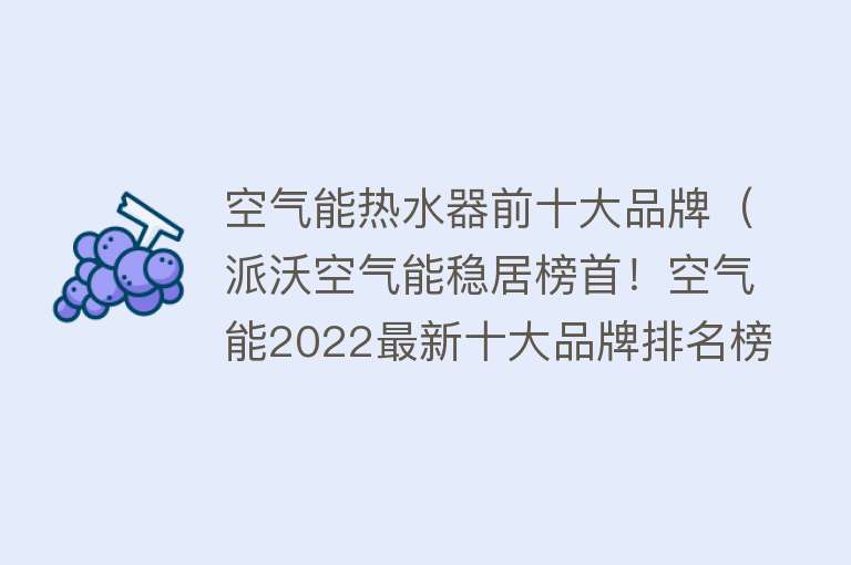 空气能热水器前十大品牌（派沃空气能稳居榜首！空气能2022最新十大品牌排名榜单揭晓）