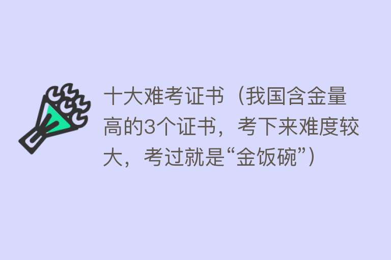 十大难考证书（我国含金量高的3个证书，考下来难度较大，考过就是“金饭碗”） 