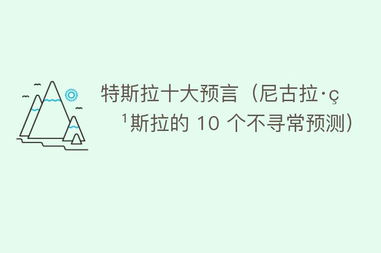 特斯拉十大预言（尼古拉·特斯拉的 10 个不寻常预测）