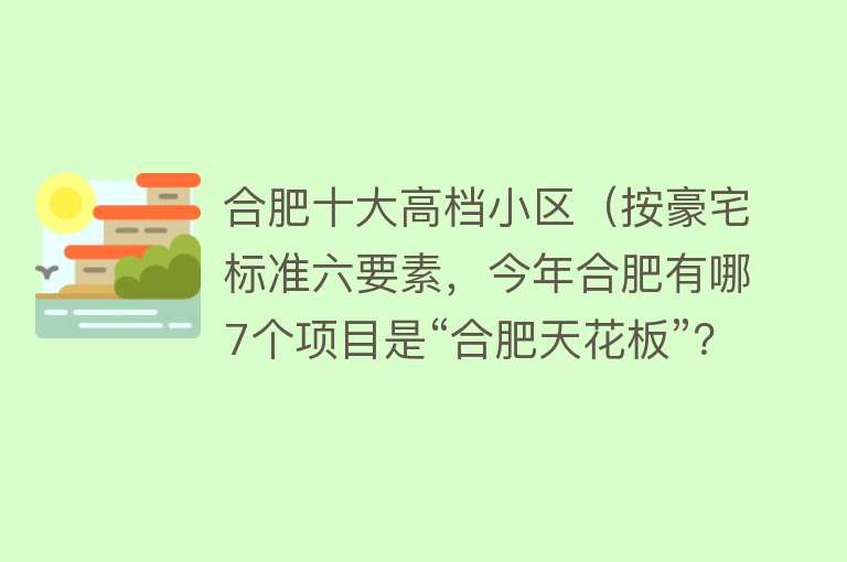 合肥十大高档小区（按豪宅标准六要素，今年合肥有哪7个项目是“合肥天花板”？）