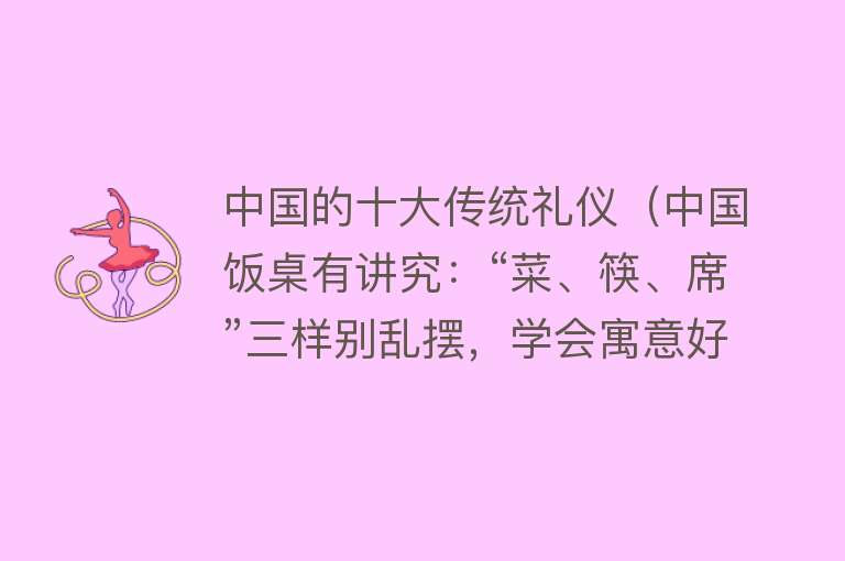 中国的十大传统礼仪（中国饭桌有讲究：“菜、筷、席”三样别乱摆，学会寓意好也很实用）