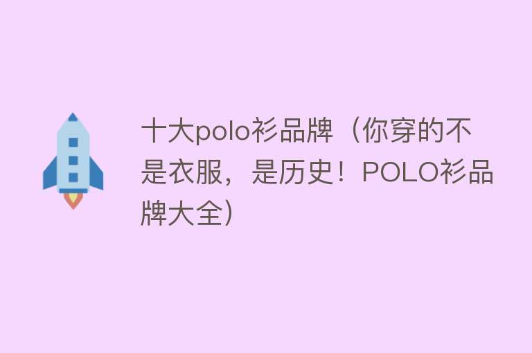 十大polo衫品牌（你穿的不是衣服，是历史！POLO衫品牌大全）