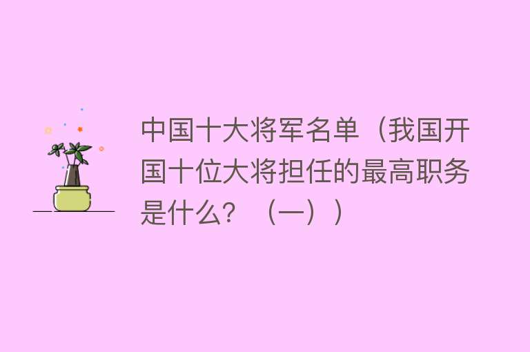 中国十大将军名单（我国开国十位大将担任的最高职务是什么？（一））