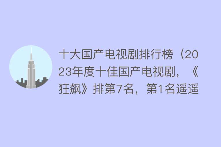 十大国产电视剧排行榜（2023年度十佳国产电视剧，《狂飙》排第7名，第1名遥遥领先）